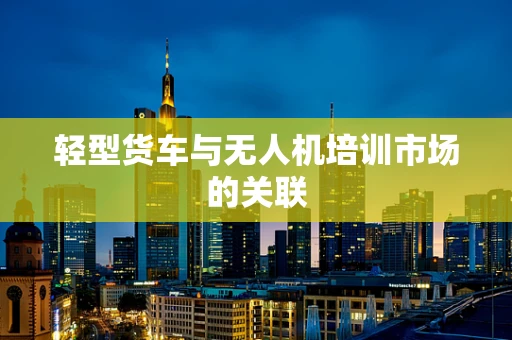 轻型货车与无人机培训市场的关联