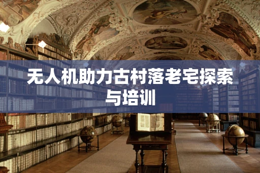 无人机助力古村落老宅探索与培训