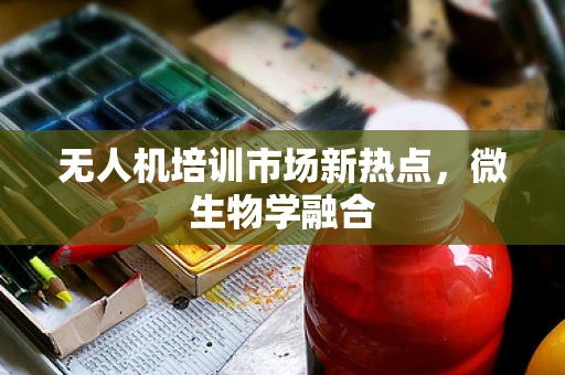 无人机培训市场新热点，微生物学融合