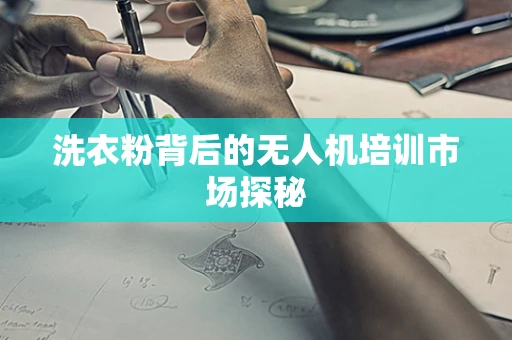 洗衣粉背后的无人机培训市场探秘