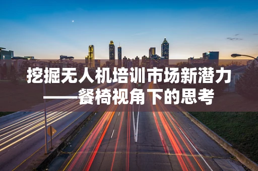 挖掘无人机培训市场新潜力——餐椅视角下的思考