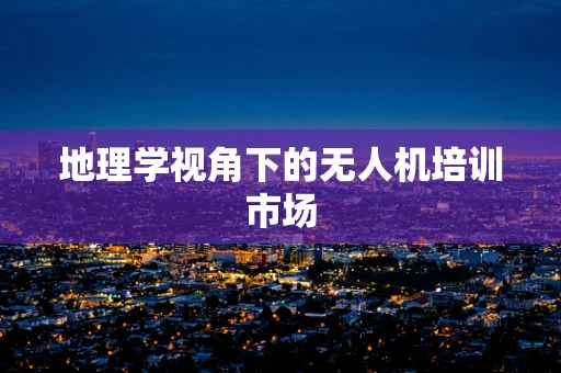 地理学视角下的无人机培训市场