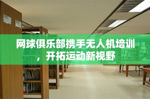 网球俱乐部携手无人机培训，开拓运动新视野