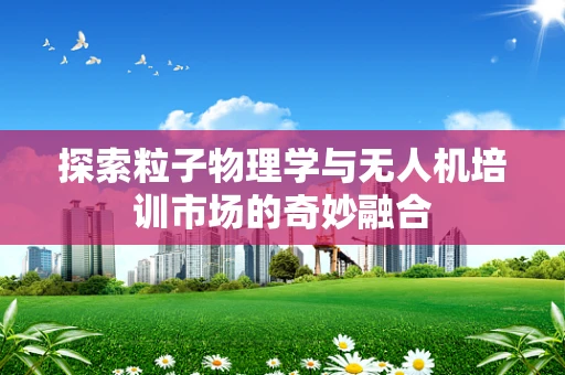 探索粒子物理学与无人机培训市场的奇妙融合
