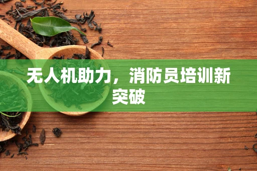 无人机助力，消防员培训新突破