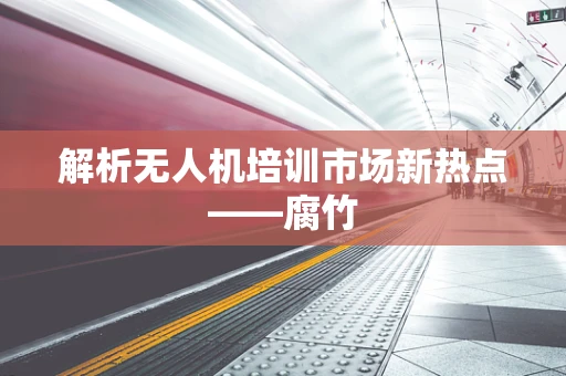 解析无人机培训市场新热点——腐竹