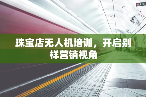 珠宝店无人机培训，开启别样营销视角