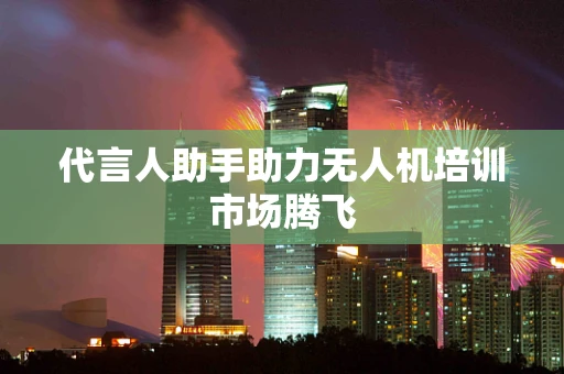 代言人助手助力无人机培训市场腾飞