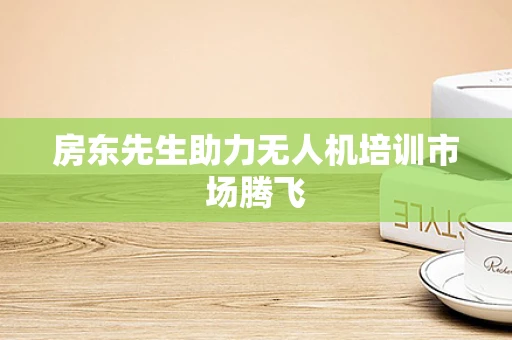 房东先生助力无人机培训市场腾飞