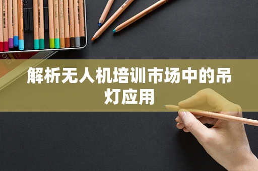 解析无人机培训市场中的吊灯应用