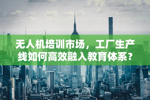 无人机培训市场，工厂生产线如何高效融入教育体系？