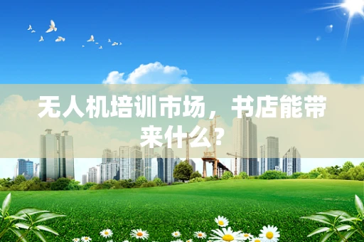 无人机培训市场，书店能带来什么？