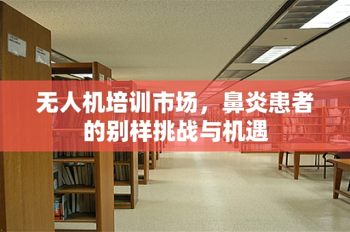 无人机培训市场，鼻炎患者的别样挑战与机遇