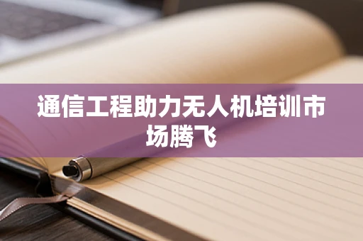 通信工程助力无人机培训市场腾飞