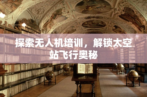 探索无人机培训，解锁太空站飞行奥秘