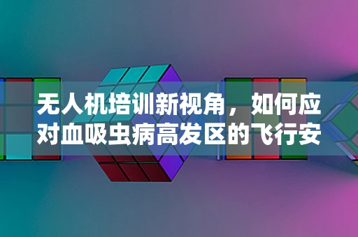 无人机培训新视角，如何应对血吸虫病高发区的飞行安全？