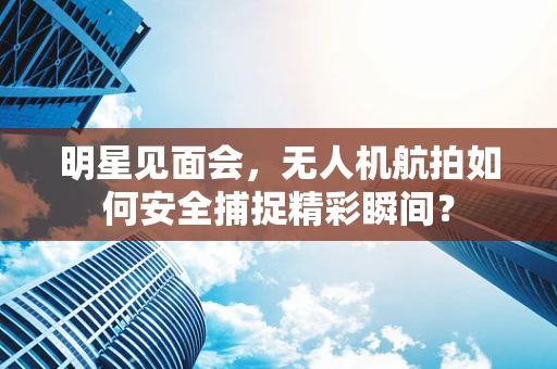 明星见面会，无人机航拍如何安全捕捉精彩瞬间？