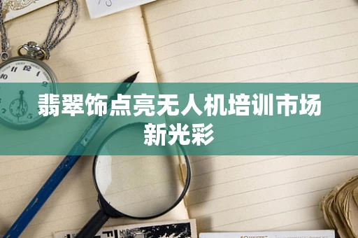 翡翠饰点亮无人机培训市场新光彩