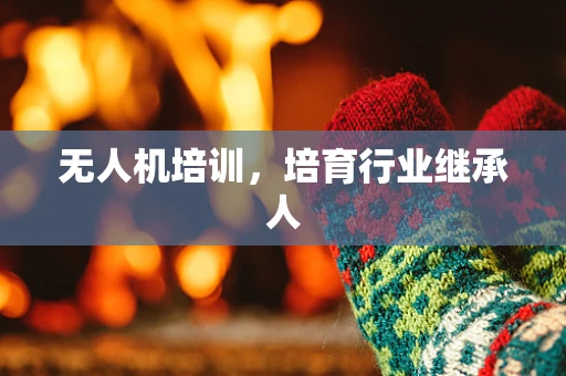 无人机培训，培育行业继承人