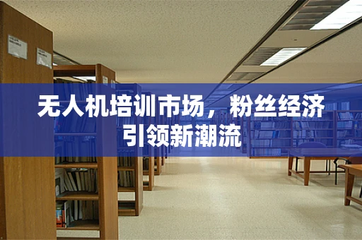 无人机培训市场，粉丝经济引领新潮流