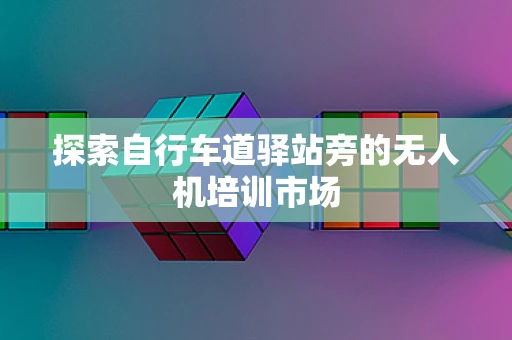 探索自行车道驿站旁的无人机培训市场
