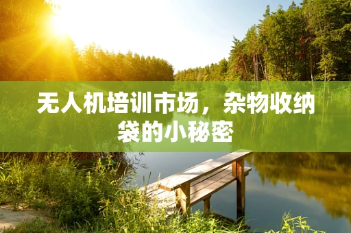 无人机培训市场，杂物收纳袋的小秘密