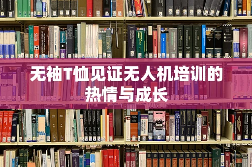 无袖T恤见证无人机培训的热情与成长