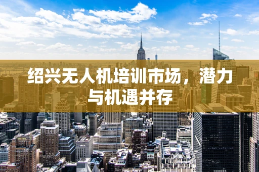 绍兴无人机培训市场，潜力与机遇并存