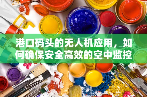 港口码头的无人机应用，如何确保安全高效的空中监控？