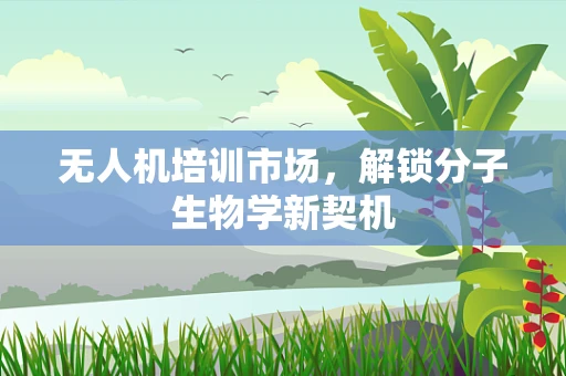 无人机培训市场，解锁分子生物学新契机