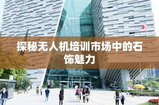 探秘无人机培训市场中的石饰魅力