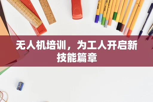 无人机培训，为工人开启新技能篇章