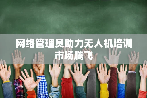 网络管理员助力无人机培训市场腾飞