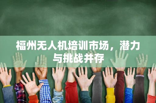 福州无人机培训市场，潜力与挑战并存
