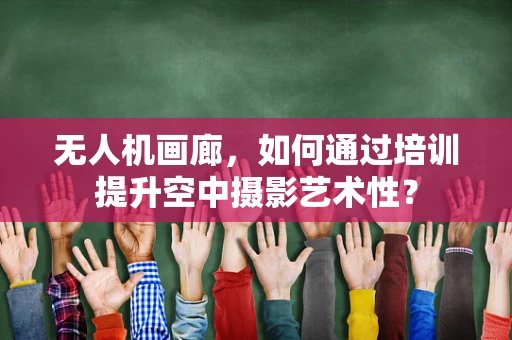 无人机画廊，如何通过培训提升空中摄影艺术性？