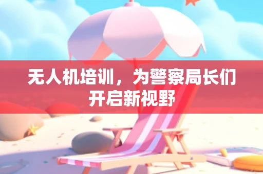 无人机培训，为警察局长们开启新视野