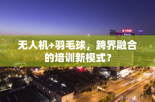无人机+羽毛球，跨界融合的培训新模式？