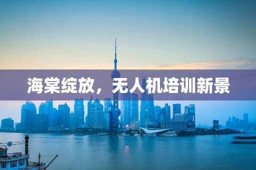 海棠绽放，无人机培训新景