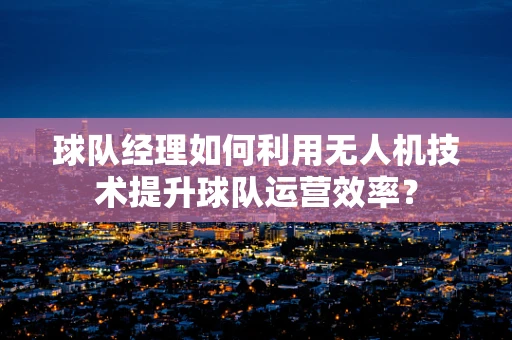 球队经理如何利用无人机技术提升球队运营效率？
