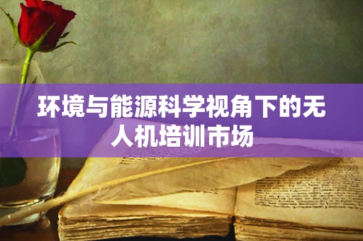环境与能源科学视角下的无人机培训市场