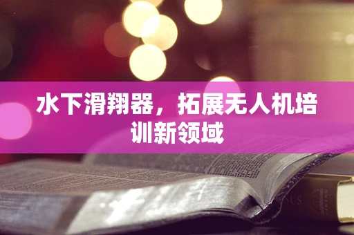 水下滑翔器，拓展无人机培训新领域