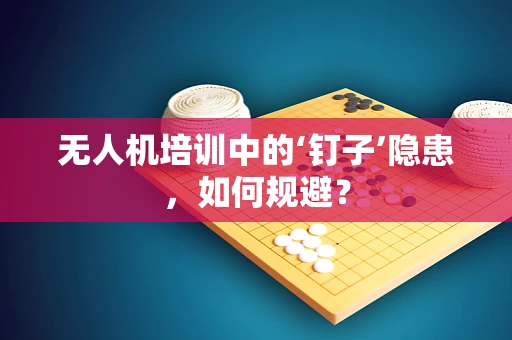 无人机培训中的‘钉子’隐患，如何规避？