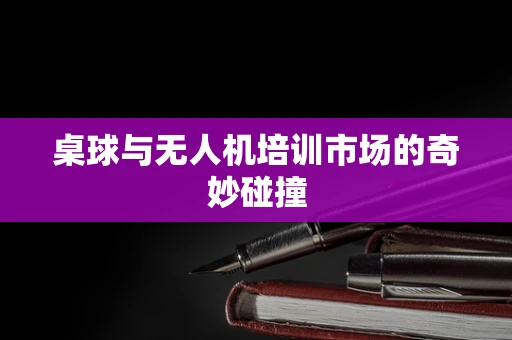 桌球与无人机培训市场的奇妙碰撞