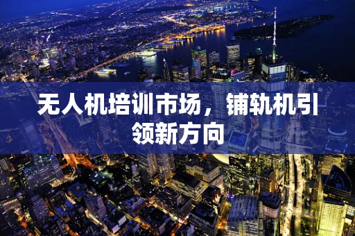 无人机培训市场，铺轨机引领新方向