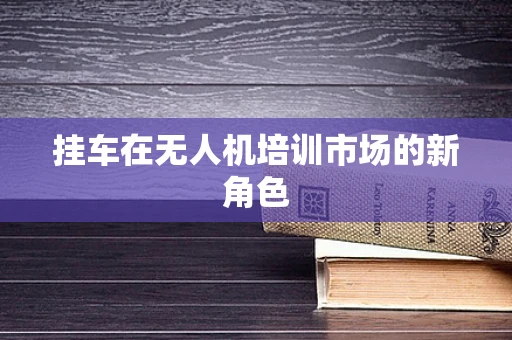 挂车在无人机培训市场的新角色