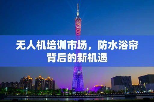 无人机培训市场，防水浴帘背后的新机遇
