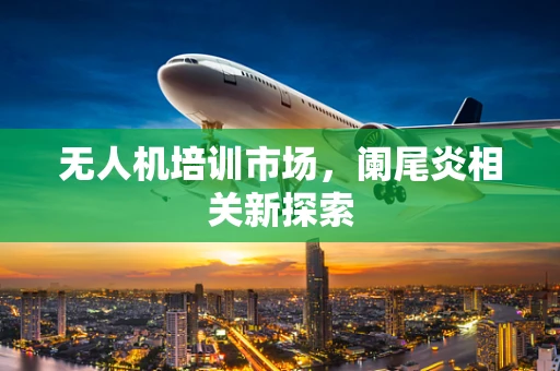 无人机培训市场，阑尾炎相关新探索