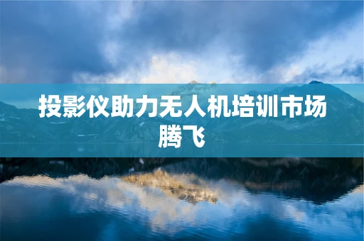 投影仪助力无人机培训市场腾飞