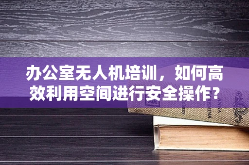 办公室无人机培训，如何高效利用空间进行安全操作？