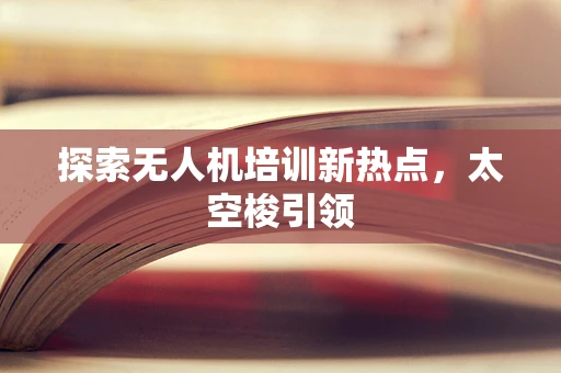 探索无人机培训新热点，太空梭引领